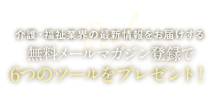 介護・福祉業界の最新情報をお届けする 無料メールマガジン登録で6つのツールをプレゼント